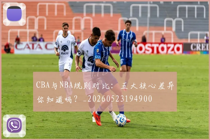 CBA与NBA规则对比:五大核心差异你知道吗?_20260523194900