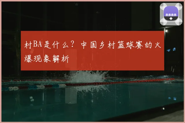 村BA是什么?中国乡村篮球赛的火爆现象解析