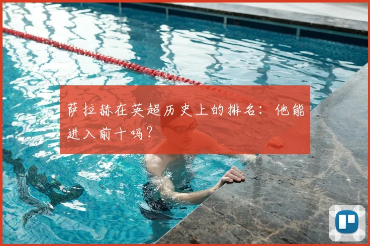 萨拉赫在英超历史上的排名:他能进入前十吗?
