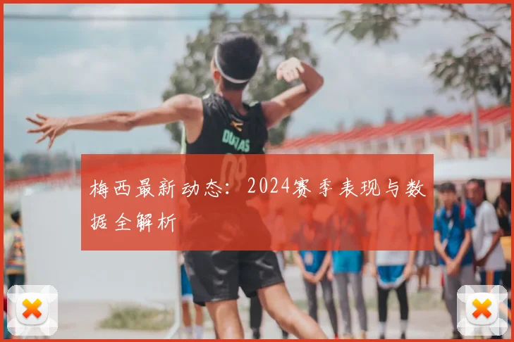 梅西最新动态:2024赛季表现与数据全解析