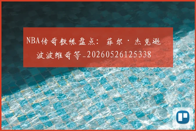 NBA传奇教练盘点:菲尔·杰克逊与波波维奇等_20260526125338