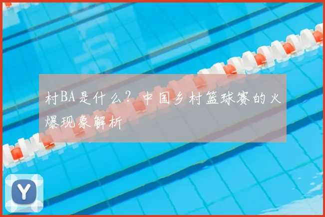 村BA是什么?中国乡村篮球赛的火爆现象解析