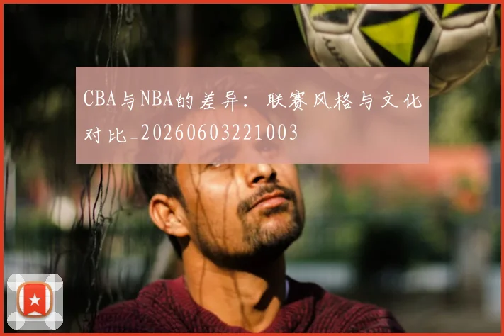 CBA与NBA的差异:联赛风格与文化对比_20260603221003