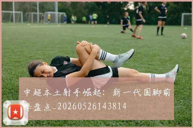 中超本土射手崛起:新一代国脚前锋盘点_20260526143814