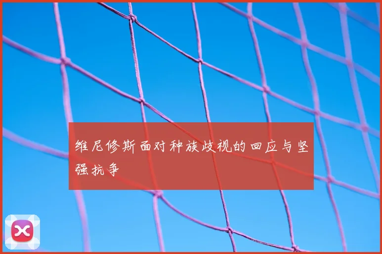维尼修斯面对种族歧视的回应与坚强抗争
