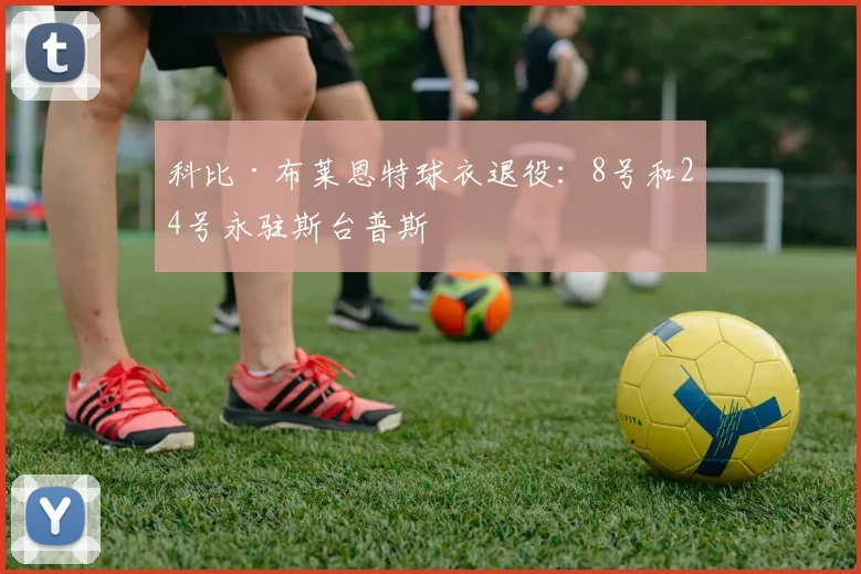 科比·布莱恩特球衣退役:8号和24号永驻斯台普斯