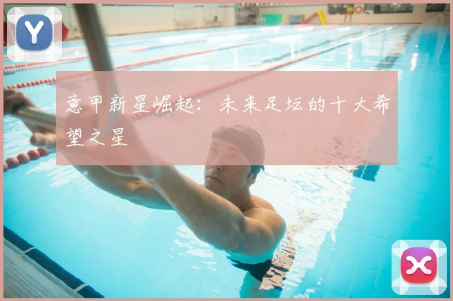 意甲新星崛起：未来足坛的十大希望之星