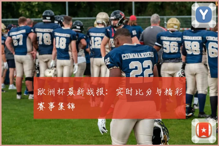 欧洲杯最新战报:实时比分与精彩赛事集锦