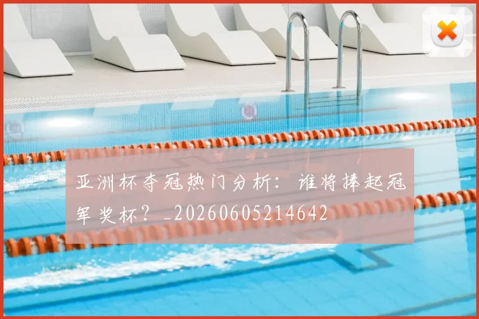亚洲杯夺冠热门分析:谁将捧起冠军奖杯?_20260605214642