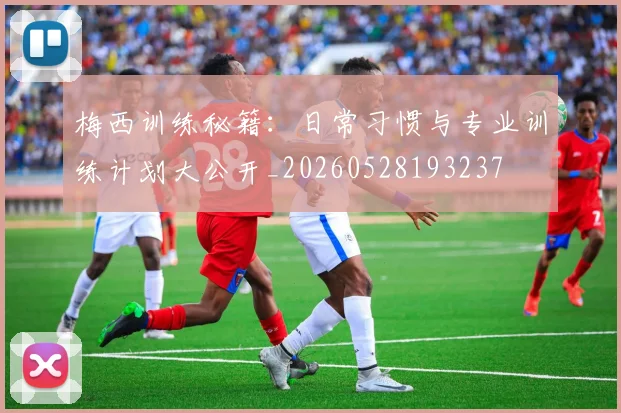 梅西训练秘籍:日常习惯与专业训练计划大公开_20260528193237