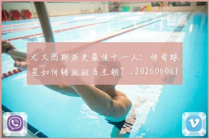 尤文图斯历史最佳十一人:传奇球星如何铸就斑马王朝?_20260606153204