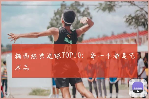 梅西经典进球TOP10:每一个都是艺术品