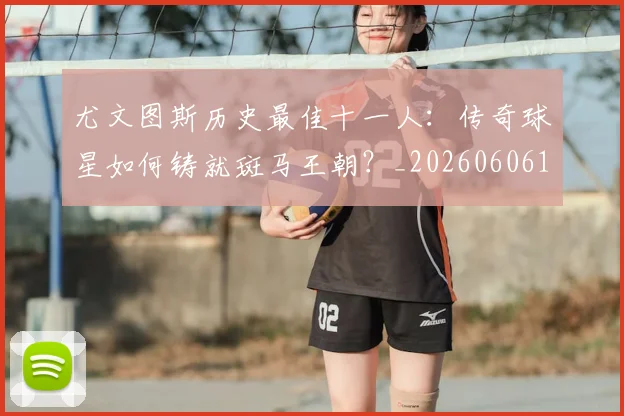 尤文图斯历史最佳十一人:传奇球星如何铸就斑马王朝?_20260606153204