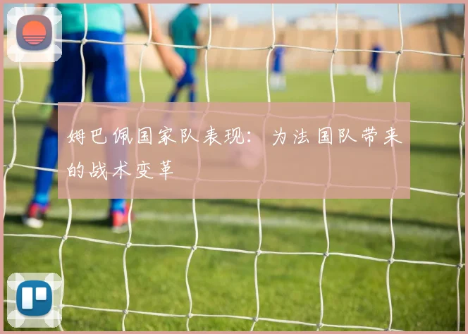 姆巴佩国家队表现:为法国队带来的战术变革