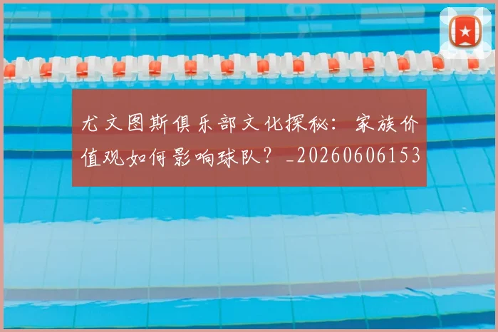 尤文图斯俱乐部文化探秘:家族价值观如何影响球队?_20260606153204