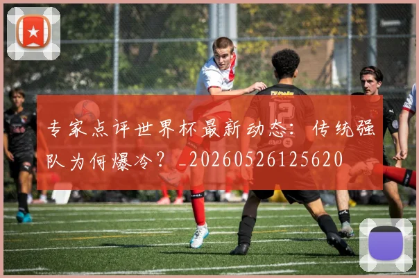 专家点评世界杯最新动态:传统强队为何爆冷?_20260526125620