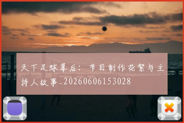 天下足球幕后:节目制作花絮与主持人故事_20260606153028