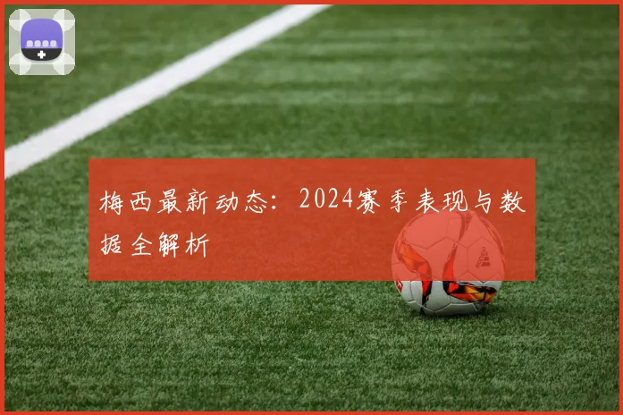 梅西最新动态:2024赛季表现与数据全解析