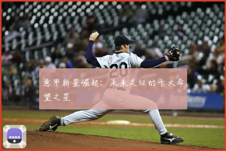 意甲新星崛起:未来足坛的十大希望之星