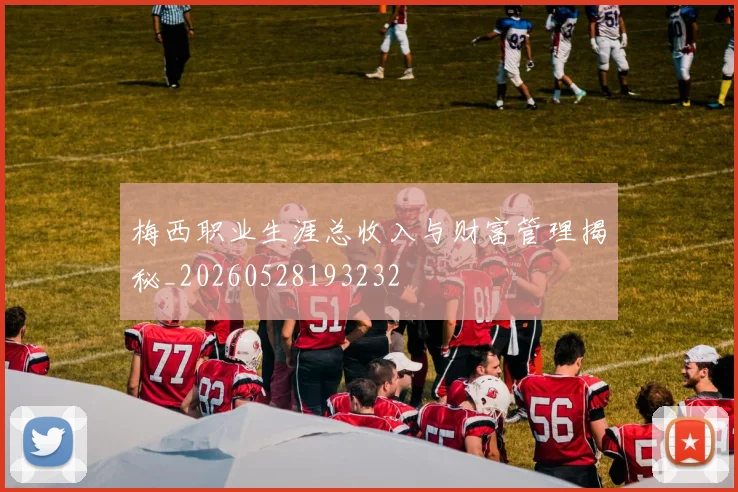 梅西职业生涯总收入与财富管理揭秘_20260528193232