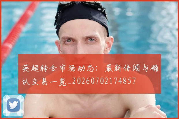 英超转会市场动态：最新传闻与确认交易一览_20260702174857