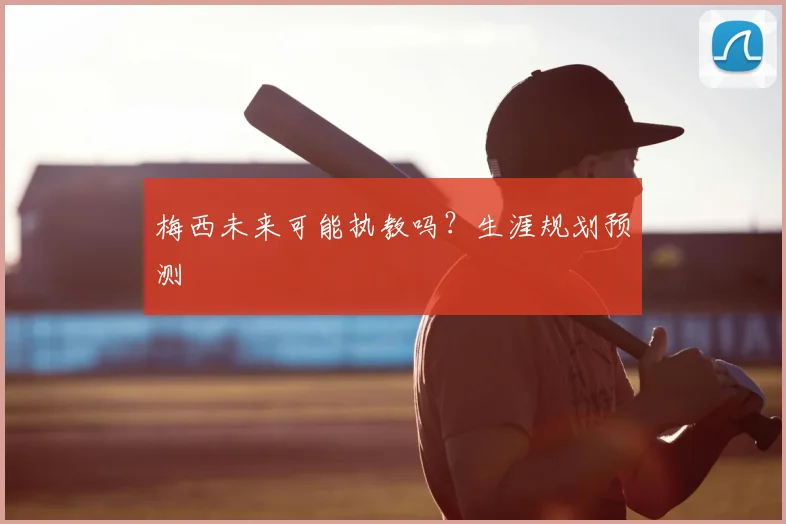 梅西未来可能执教吗?生涯规划预测