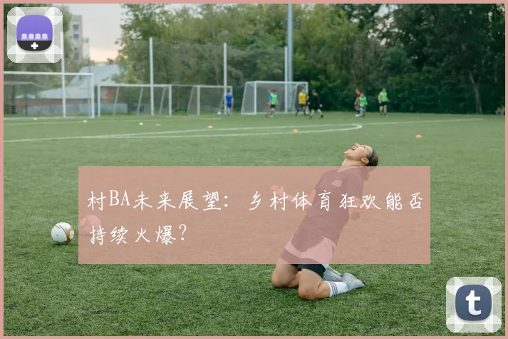 村BA未来展望:乡村体育狂欢能否持续火爆?
