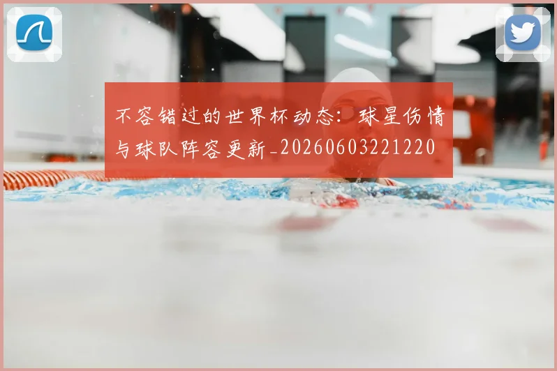 不容错过的世界杯动态:球星伤情与球队阵容更新_20260603221220