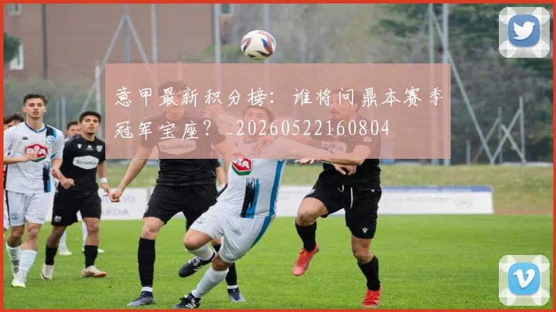 意甲最新积分榜:谁将问鼎本赛季冠军宝座?_20260522160804
