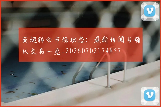 英超转会市场动态:最新传闻与确认交易一览_20260702174857