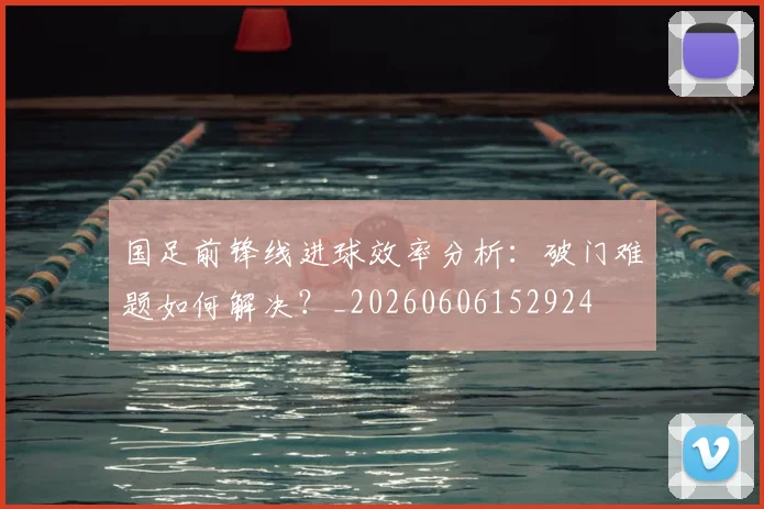 国足前锋线进球效率分析:破门难题如何解决?_20260606152924
