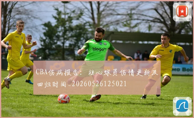 CBA伤病报告:核心球员伤情更新及回归时间_20260526125021