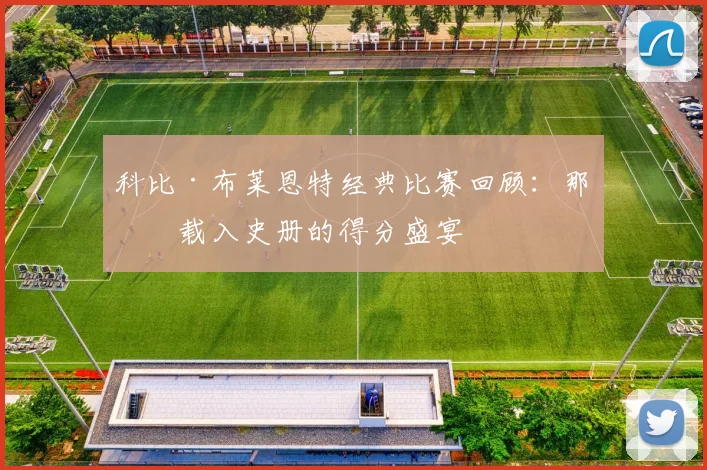 科比·布莱恩特经典比赛回顾:那些载入史册的得分盛宴