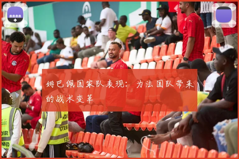 姆巴佩国家队表现:为法国队带来的战术变革