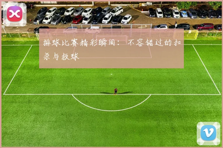 排球比赛精彩瞬间:不容错过的扣杀与救球