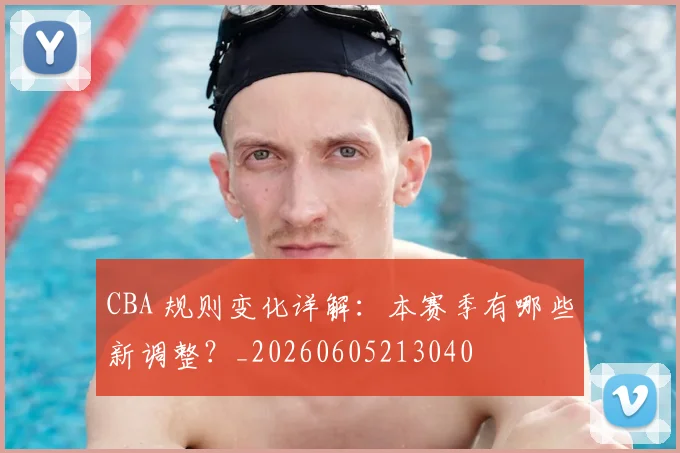 CBA 规则变化详解:本赛季有哪些新调整?_20260605213040