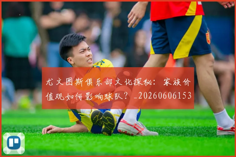 尤文图斯俱乐部文化探秘:家族价值观如何影响球队?_20260606153204