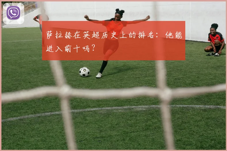 萨拉赫在英超历史上的排名:他能进入前十吗?