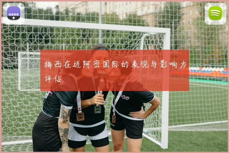 梅西在迈阿密国际的表现与影响力评估