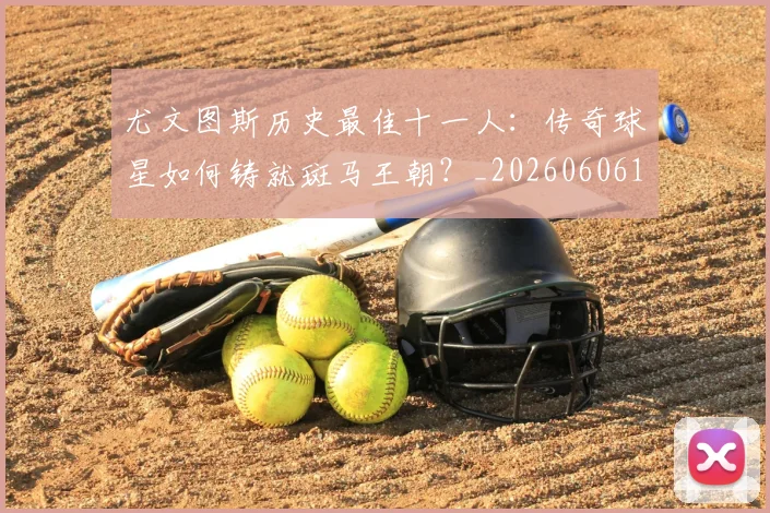 尤文图斯历史最佳十一人：传奇球星如何铸就斑马王朝？_20260606153204