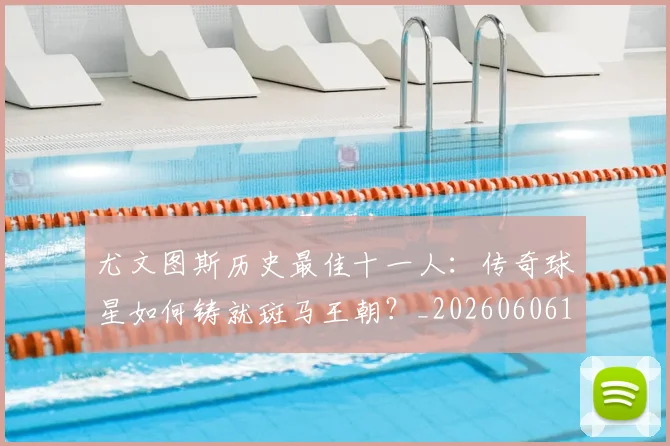 尤文图斯历史最佳十一人:传奇球星如何铸就斑马王朝?_20260606153204